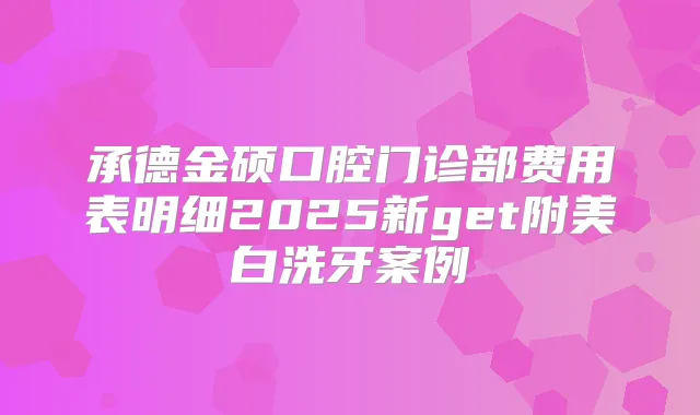 承德金硕口腔门诊部费用表明细2025新get附美白洗牙案例