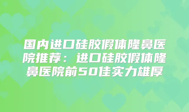 国内进口硅胶假体隆鼻医院推荐:进口硅胶假体隆鼻医院前50佳实力雄厚