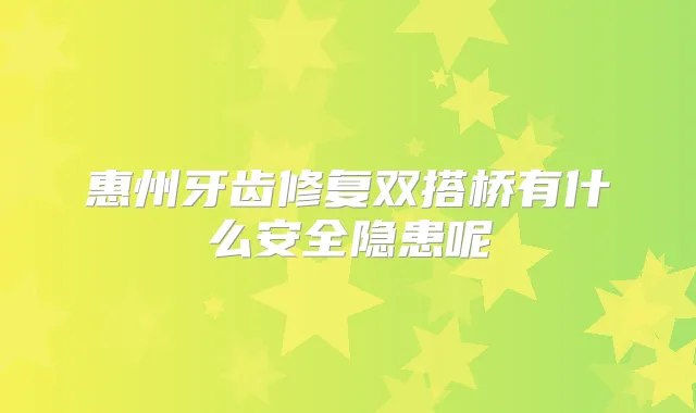 惠州牙齿修复双搭桥有什么安全隐患呢