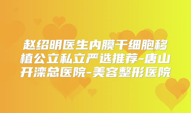 赵绍明医生内膜干细胞移植公立私立严选推荐-唐山开滦总医院-美容整形医院