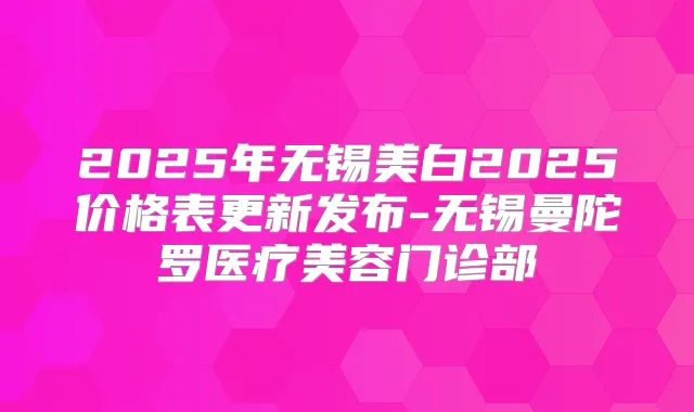 2025年无锡美白2025价格表更新发布-无锡曼陀罗医疗美容门诊部