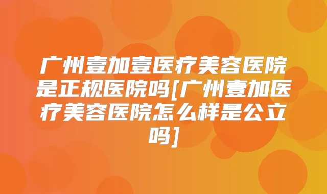 广州壹加壹医疗美容医院是正规医院吗[广州壹加医疗美容医院怎么样是公立吗]