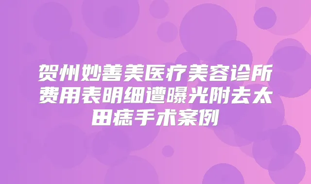 贺州妙善美医疗美容诊所费用表明细遭曝光附去太田痣手术案例