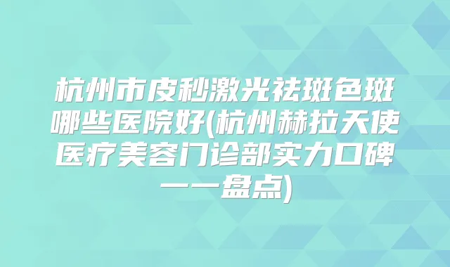 杭州市皮秒激光祛斑色斑哪些医院好(杭州赫拉天使医疗美容门诊部实力口碑一一盘点)