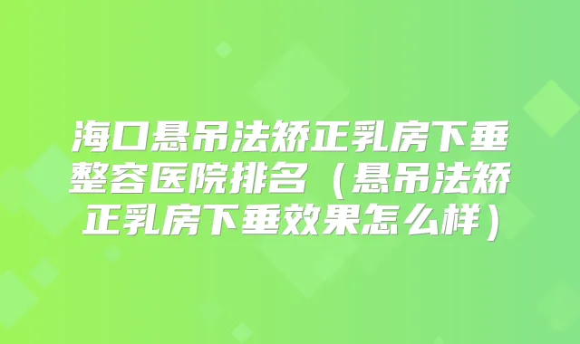 海口悬吊法矫正乳房下垂整容医院排名(悬吊法矫正乳房下垂效果怎么样)