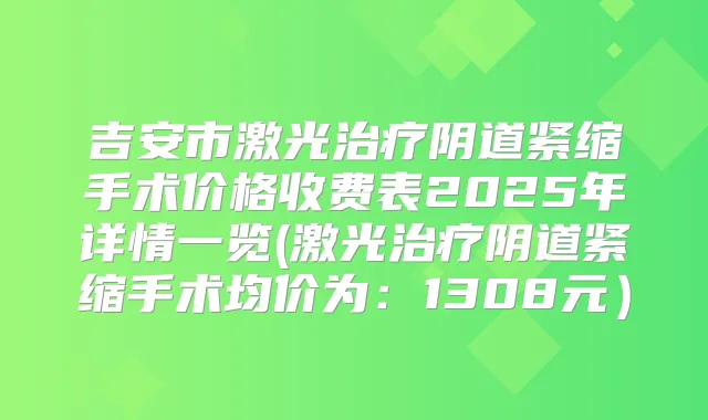 吉安市激光阴道紧缩手术价格收费表2025年详情一览(激光阴道紧缩手术均价为：1308元）