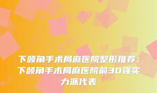 下颌角手术局麻医院整形推荐:下颌角手术局麻医院前30强实力派代表