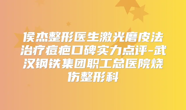 侯杰整形医生激光磨皮法痘疤口碑实力点评-武汉钢铁集团职工总医院烧伤整形科