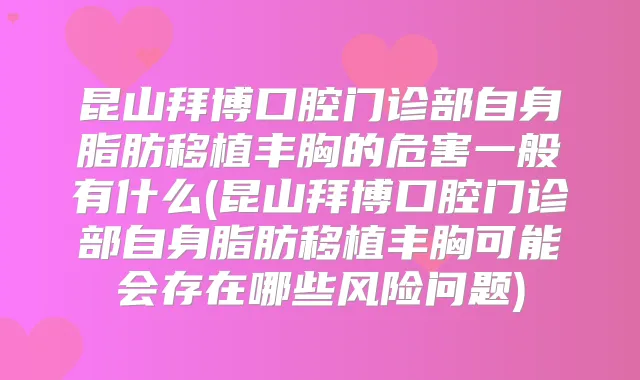 昆山拜博口腔门诊部自身脂肪移植丰胸的危害一般有什么(昆山拜博口腔门诊部自身脂肪移植丰胸可能会存在哪些风险问题)