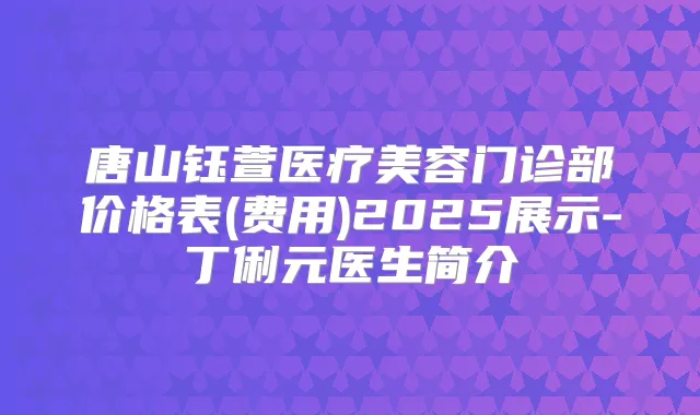 唐山钰萱医疗美容门诊部价格表(费用)2025展示-丁俐元医生简介