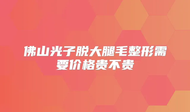 佛山光子脱大腿毛整形需要价格贵不贵