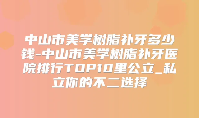 中山市美学树脂补牙多少钱-中山市美学树脂补牙医院排行TOP10里公立_私立你的不二选择