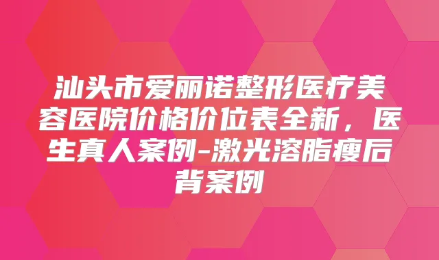 汕头市爱丽诺整形医疗美容医院价格价位表全新,医生真人案例-激光溶脂瘦后背案例