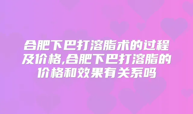 合肥下巴打溶脂术的过程及价格,合肥下巴打溶脂的价格和效果有关系吗
