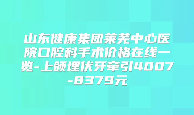 山东健康集团莱芜中心医院口腔科手术价格在线一览-上颌埋伏牙牵引4007-8379元