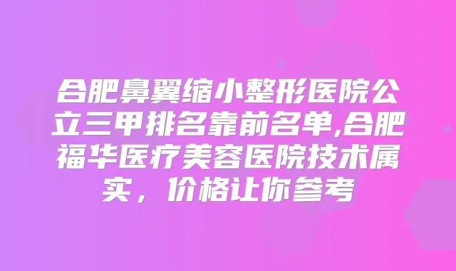 合肥鼻翼缩小整形医院公立三甲排名靠前名单,合肥福华医疗美容医院技术属实,价格让你参考
