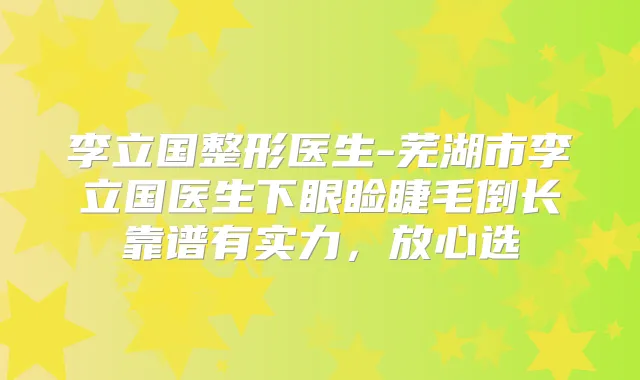 李立国整形医生-芜湖市李立国医生下眼睑睫毛倒长靠谱有实力，放心选