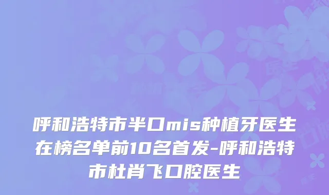 呼和浩特市半口mis种植牙医生在榜名单前10名-呼和浩特市杜肖飞口腔医生