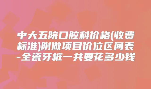 中大五院口腔科价格(收费标准)附做项目价位区间表-全瓷牙桩一共要花多少钱