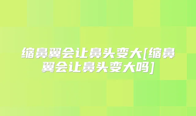 缩鼻翼会让鼻头变大[缩鼻翼会让鼻头变大吗]