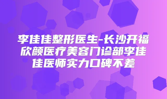 李佳佳整形医生-长沙开福欣颜医疗美容门诊部李佳佳医师实力口碑不差