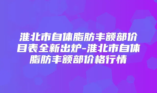 淮北市自体脂肪丰额部价目表全新出炉-淮北市自体脂肪丰额部价格行情