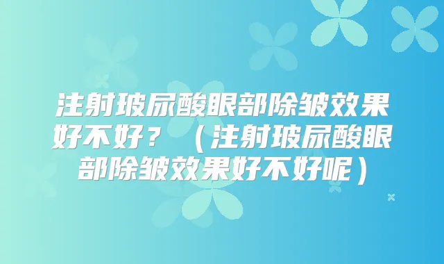 注射玻尿酸眼部除皱效果好不好?(注射玻尿酸眼部除皱效果好不好呢)