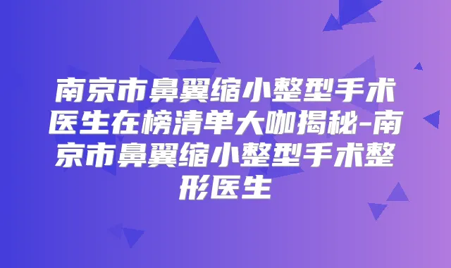 南京市鼻翼缩小整型手术医生在榜清单大咖揭秘-南京市鼻翼缩小整型手术整形医生