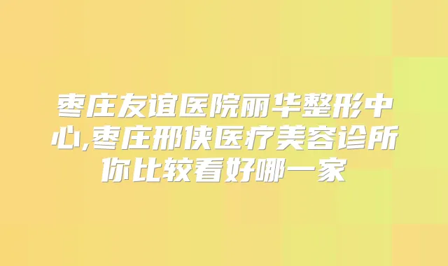 枣庄友谊医院丽华整形中心,枣庄邢侠医疗美容诊所你比较看好哪一家