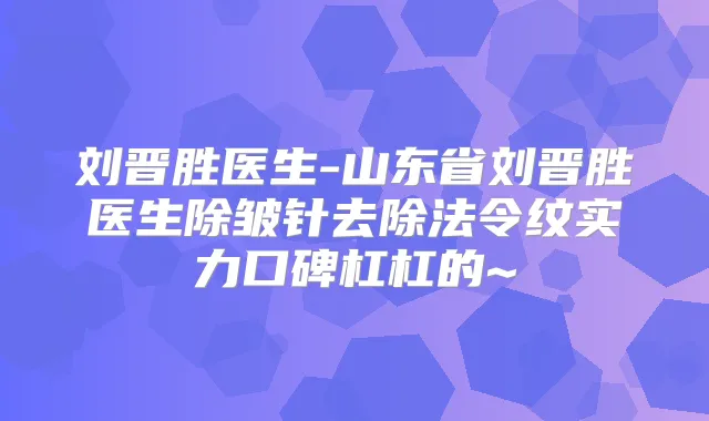 刘晋胜医生-山东省刘晋胜医生除皱针去除法令纹实力口碑杠杠的~