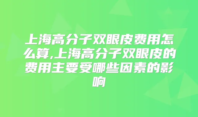 上海高分子双眼皮费用怎么算,上海高分子双眼皮的费用主要受哪些因素的影响