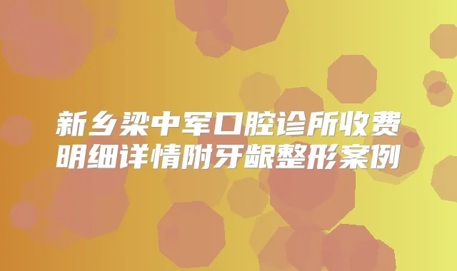 新乡梁中军口腔诊所收费明细详情附牙龈整形案例