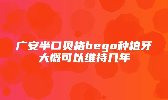 广安半口贝格bego种植牙大概可以维持几年