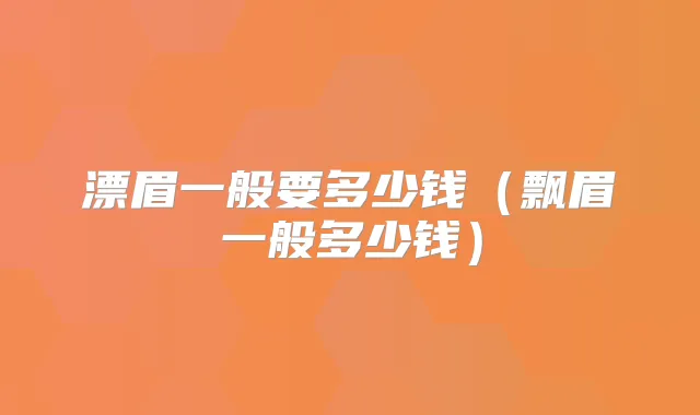 漂眉一般要多少钱(飘眉一般多少钱)