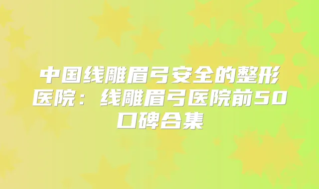 中国线雕眉弓安全的整形医院:线雕眉弓医院前50口碑合集