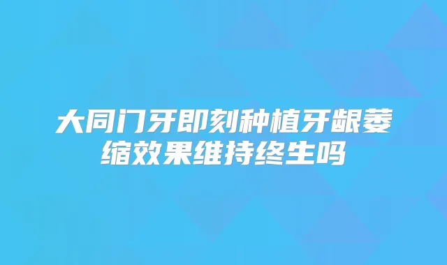 大同门牙种植牙龈萎缩效果维持终生吗