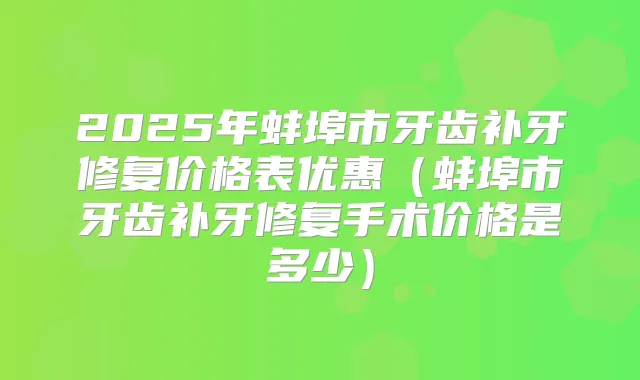 2025年蚌埠市牙齿补牙修复价格表优惠（蚌埠市牙齿补牙修复手术价格是多少）