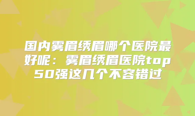 国内雾眉绣眉哪个医院好呢：雾眉绣眉医院top50强这几个不容错过