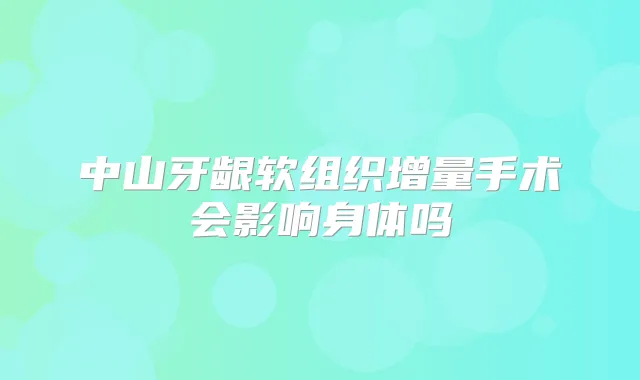 中山牙龈软组织增量手术会影响身体吗