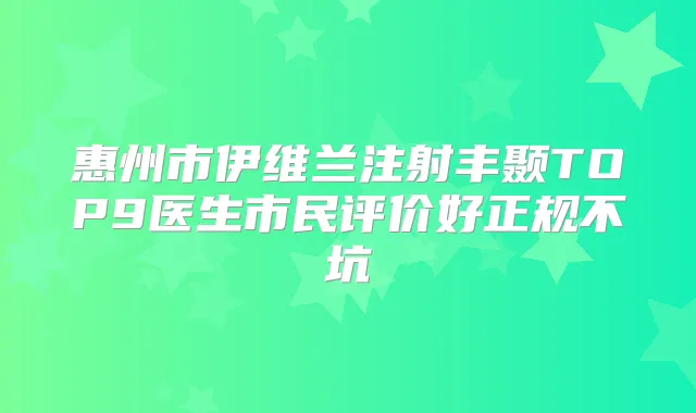 惠州市伊维兰注射丰颞TOP9医生市民评价好正规不坑