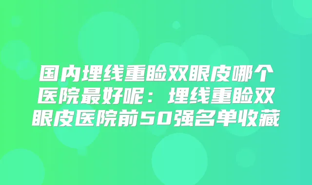 国内埋线重睑双眼皮哪个医院好呢:埋线重睑双眼皮医院前50强名单收藏