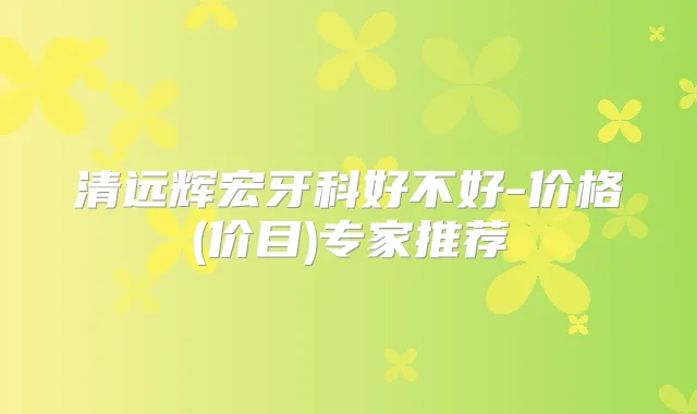 清远辉宏牙科好不好-价格(价目)专家推荐