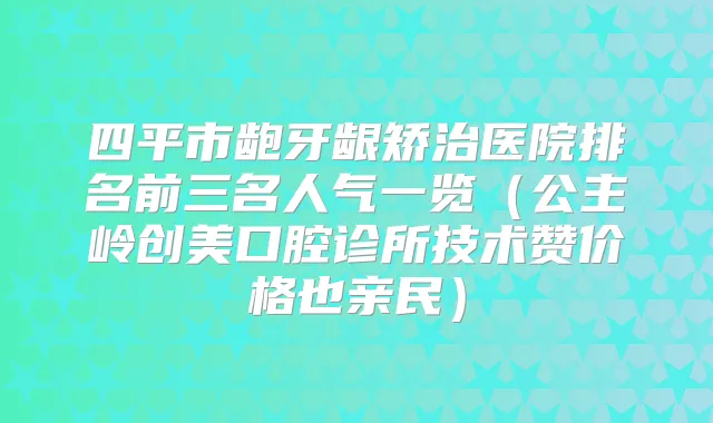 四平市龅牙龈矫治医院排名前三名人气一览（公主岭创美口腔诊所技术赞价格也亲民）