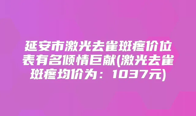 延安市激光去雀斑疼价位表有名倾情巨献(激光去雀斑疼均价为：1037元)