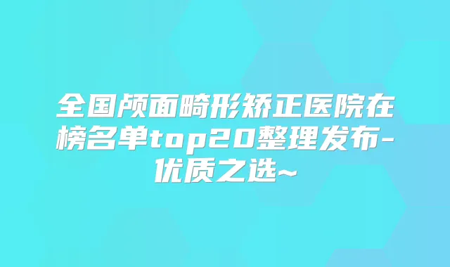全国颅面畸形矫正医院在榜名单top20整理发布-优质之选~