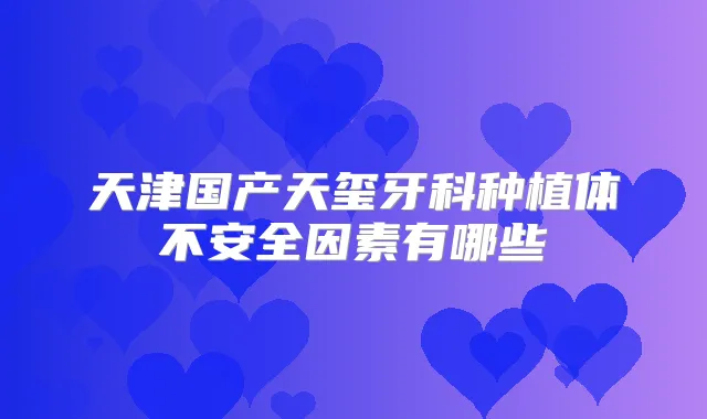 天津国产天玺牙科种植体不安全因素有哪些