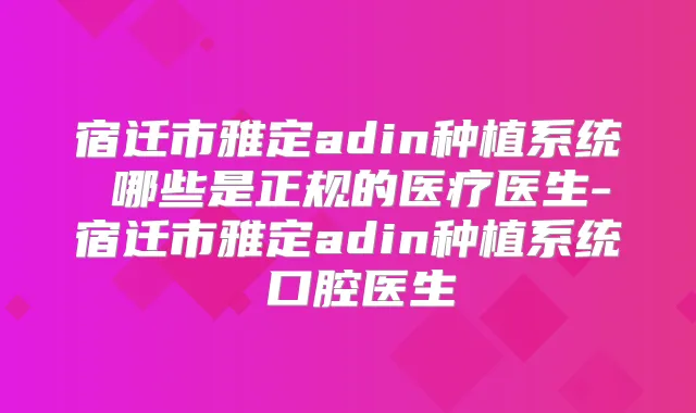 宿迁市雅定adin种植系统 哪些是正规的医疗医生-宿迁市雅定adin种植系统 口腔医生