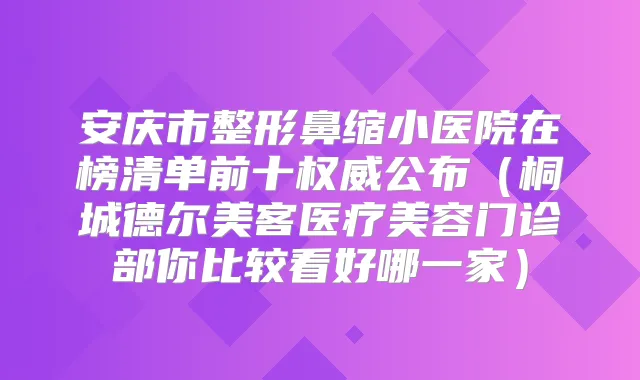 安庆市整形鼻缩小医院在榜清单前十公布(桐城德尔美客医疗美容门诊部你比较看好哪一家)