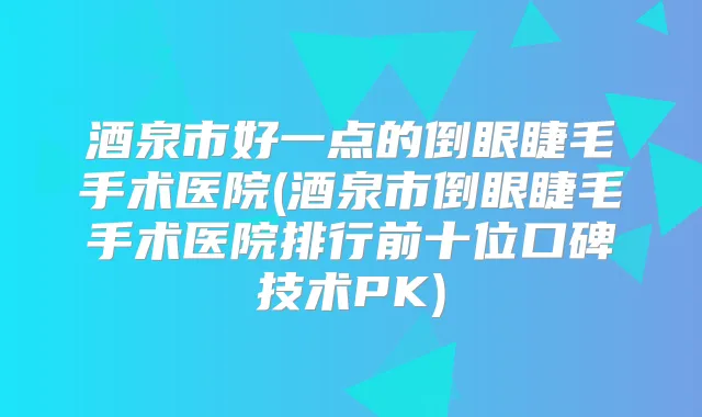 酒泉市好一点的倒眼睫毛手术医院(酒泉市倒眼睫毛手术医院排行前十位口碑技术PK)