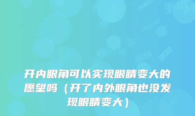 开内眼角可以实现眼睛变大的愿望吗（开了内外眼角也没发现眼睛变大）
